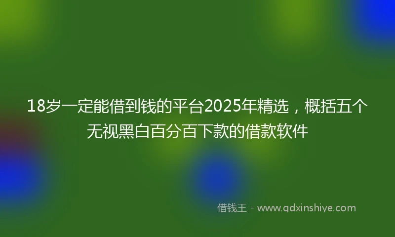 18岁一定能借到钱的平台2025年精选，概括五个无视黑白百分百下款的借款软件