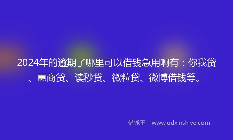 2024年的逾期了哪里可以借钱急用啊有：你我贷、惠商贷、读秒贷、微粒贷、微博借钱等。