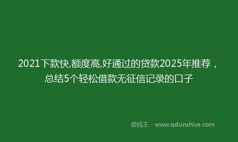 2021下款快,额度高,好通过的贷款2025年推荐，总结5个轻松借款无征信记录的口子