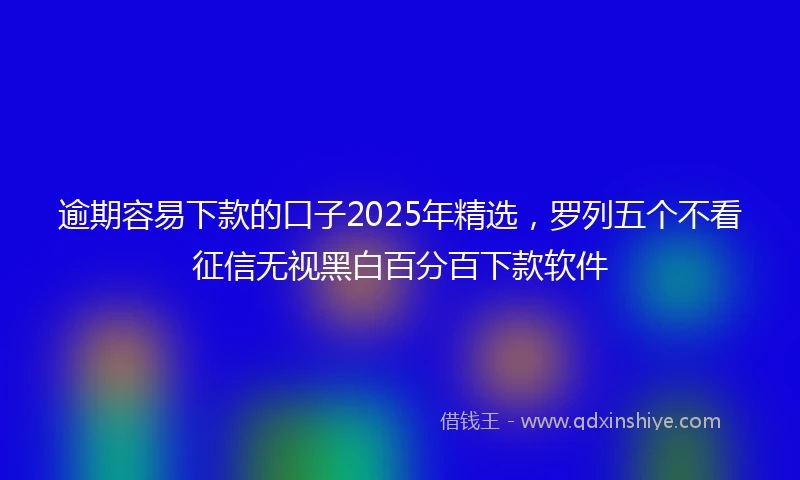 逾期容易下款的口子2025年精选，罗列五个不看征信无视黑白百分百下款软件