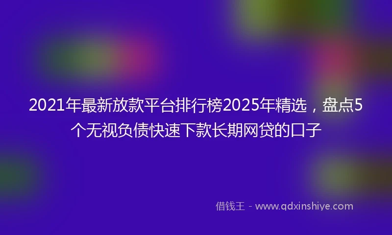 2021年最新放款平台排行榜2025年精选，盘点5个无视负债快速下款长期网贷的口子