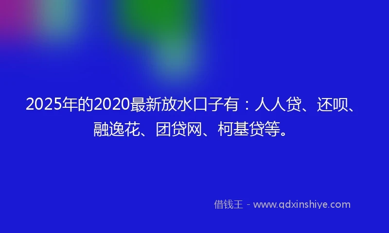 2025年的2020最新放水口子有：人人贷、还呗、融逸花、团贷网、柯基贷等。