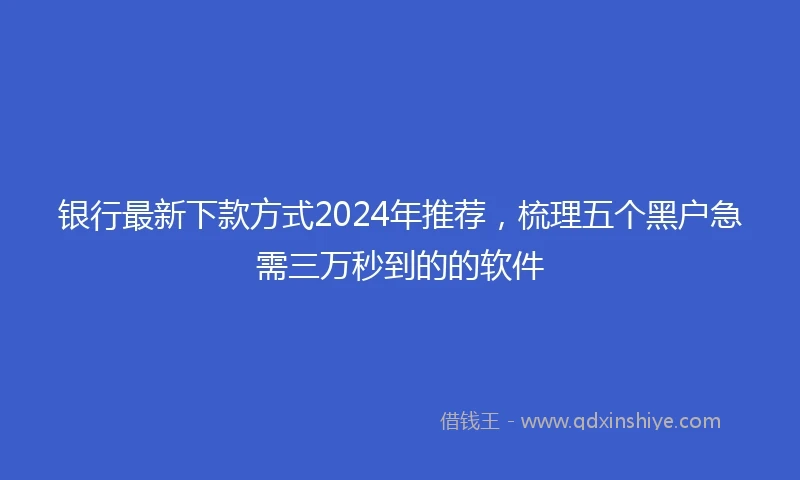 银行最新下款方式2024年推荐，梳理五个黑户急需三万秒到的的软件