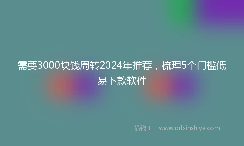 需要3000块钱周转2024年推荐，梳理5个门槛低易下款软件
