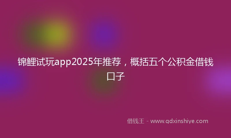 锦鲤试玩app2025年推荐，概括五个公积金借钱口子