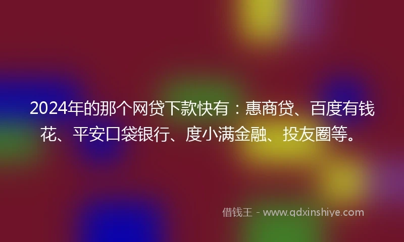2024年的那个网贷下款快有：惠商贷、百度有钱花、平安口袋银行、度小满金融、投友圈等。