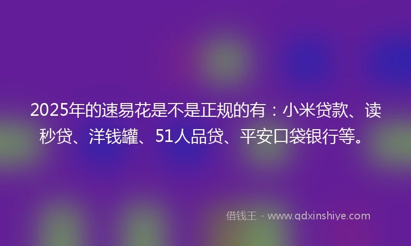 2025年的速易花是不是正规的有：小米贷款、读秒贷、洋钱罐、51人品贷、平安口袋银行等。