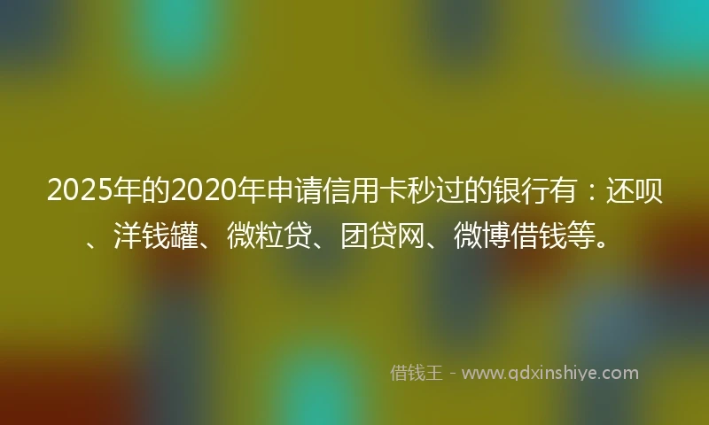2025年的2020年申请信用卡秒过的银行有：还呗、洋钱罐、微粒贷、团贷网、微博借钱等。