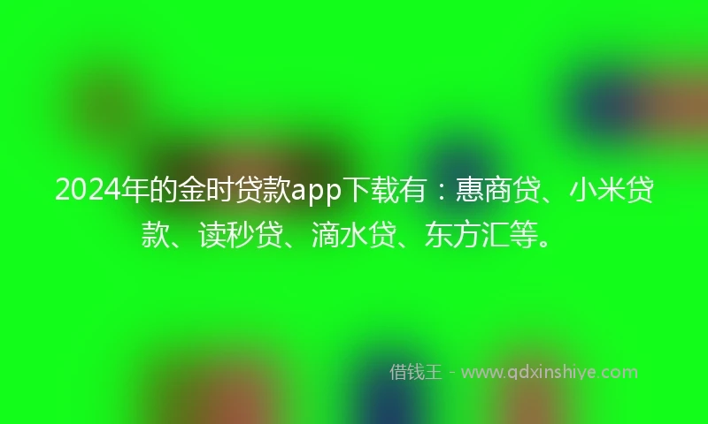 2024年的金时贷款app下载有：惠商贷、小米贷款、读秒贷、滴水贷、东方汇等。