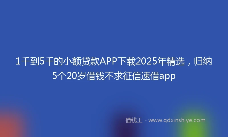 1千到5千的小额贷款APP下载2025年精选，归纳5个20岁借钱不求征信速借app