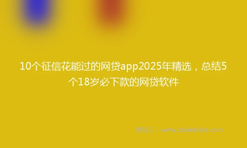 10个征信花能过的网贷app2025年精选，总结5个18岁必下款的网贷软件