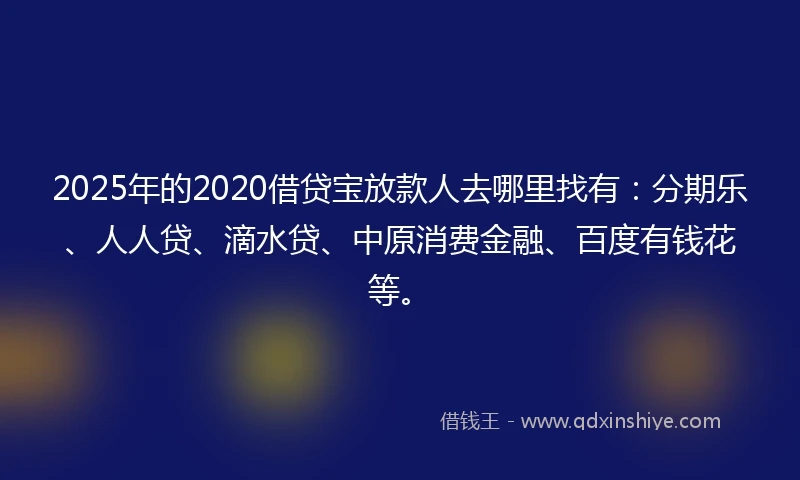 2025年的2020借贷宝放款人去哪里找有：分期乐、人人贷、滴水贷、中原消费金融、百度有钱花等。