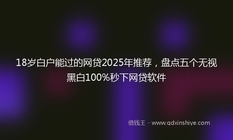 18岁白户能过的网贷2025年推荐，盘点五个无视黑白100%秒下网贷软件