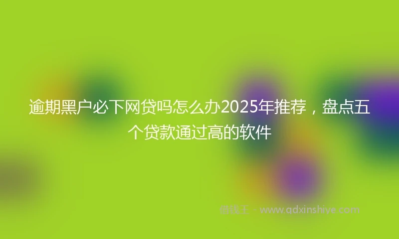 逾期黑户必下网贷吗怎么办2025年推荐，盘点五个贷款通过高的软件