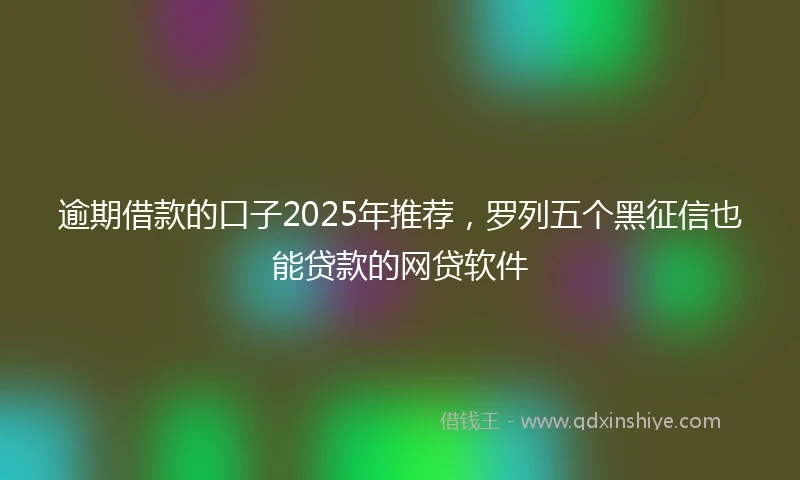 逾期借款的口子2025年推荐，罗列五个黑征信也能贷款的网贷软件