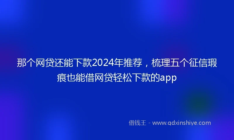 那个网贷还能下款2024年推荐，梳理五个征信瑕疵也能借网贷轻松下款的app