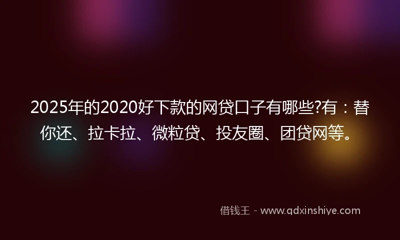 2025年的2020好下款的网贷口子有哪些?有：替你还、拉卡拉、微粒贷、投友圈、团贷网等。