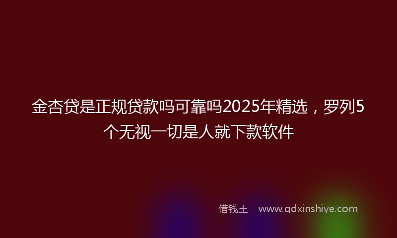 金杏贷是正规贷款吗可靠吗2025年精选，罗列5个无视一切是人就下款软件