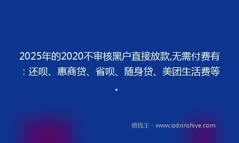 2025年的2020不审核黑户直接放款,无需付费有：还呗、惠商贷、省呗、随身贷、美团生活费等。