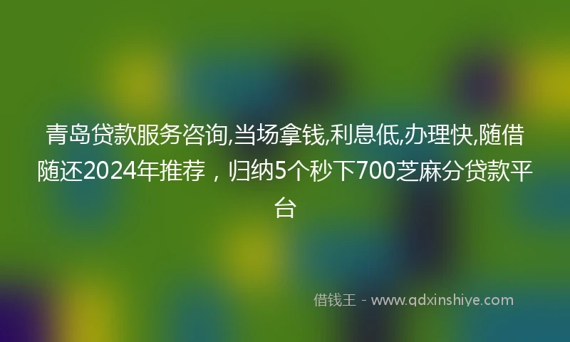 青岛贷款服务咨询,当场拿钱,利息低,办理快,随借随还2024年推荐，归纳5个秒下700芝麻分贷款平台