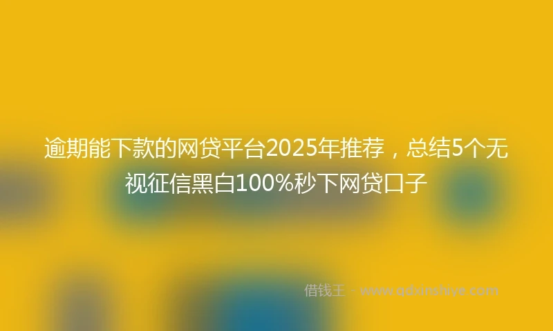逾期能下款的网贷平台2025年推荐，总结5个无视征信黑白100%秒下网贷口子