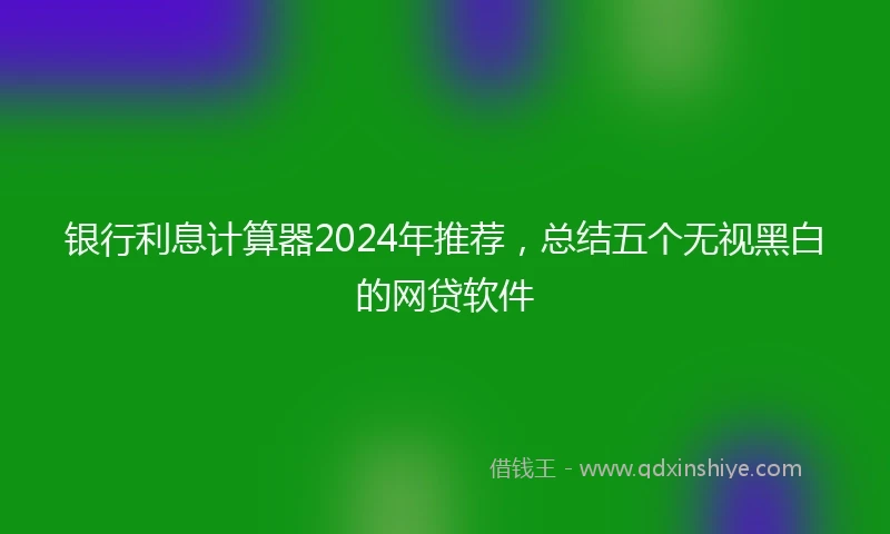 银行利息计算器2024年推荐，总结五个无视黑白的网贷软件