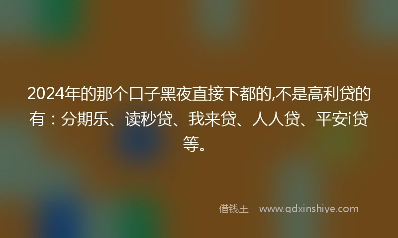 2024年的那个口子黑夜直接下都的,不是高利贷的有：分期乐、读秒贷、我来贷、人人贷、平安i贷等。