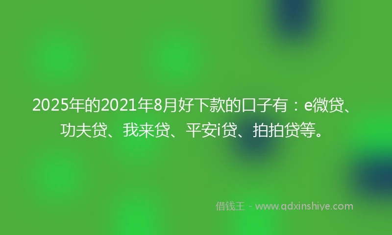 2025年的2021年8月好下款的口子有：e微贷、功夫贷、我来贷、平安i贷、拍拍贷等。