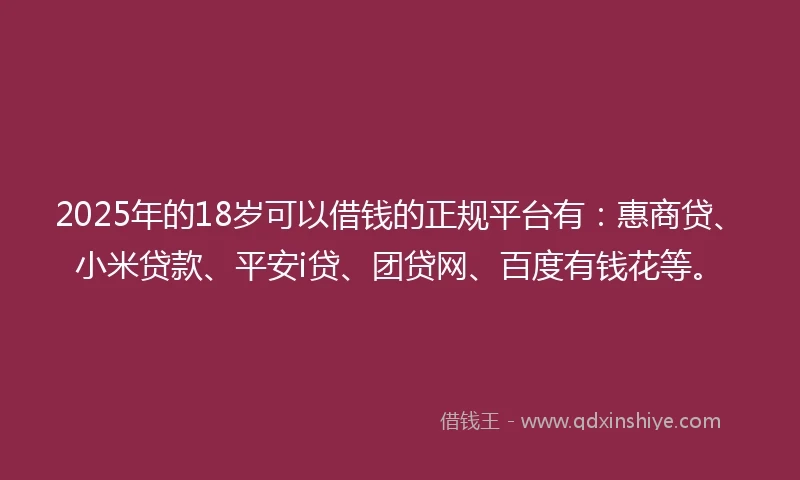 2025年的18岁可以借钱的正规平台有：惠商贷、小米贷款、平安i贷、团贷网、百度有钱花等。