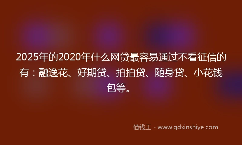 2025年的2020年什么网贷最容易通过不看征信的有：融逸花、好期贷、拍拍贷、随身贷、小花钱包等。