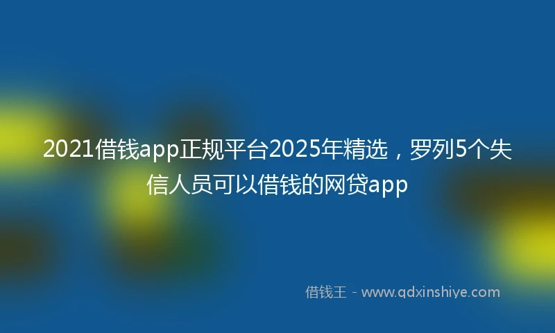 2021借钱app正规平台2025年精选，罗列5个失信人员可以借钱的网贷app