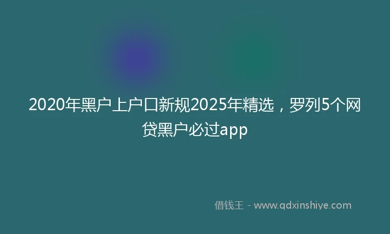 2020年黑户上户口新规2025年精选，罗列5个网贷黑户必过app