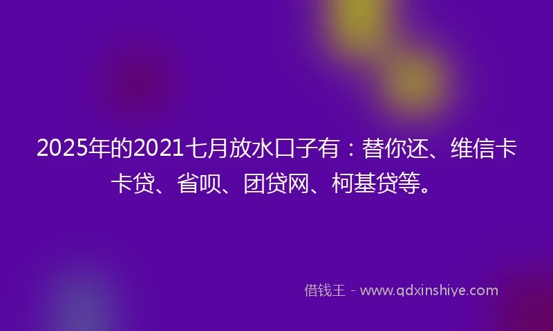 2025年的2021七月放水口子有：替你还、维信卡卡贷、省呗、团贷网、柯基贷等。