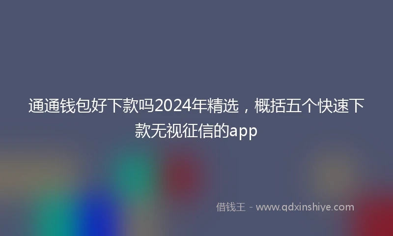 通通钱包好下款吗2024年精选，概括五个快速下款无视征信的app