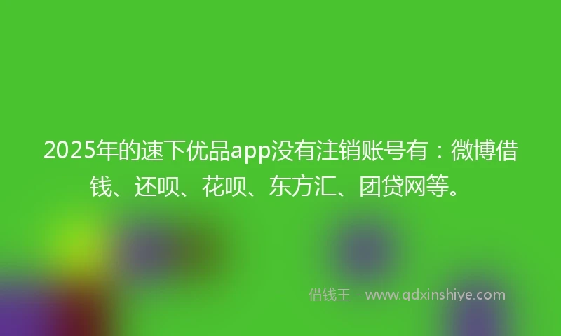 2025年的速下优品app没有注销账号有：微博借钱、还呗、花呗、东方汇、团贷网等。