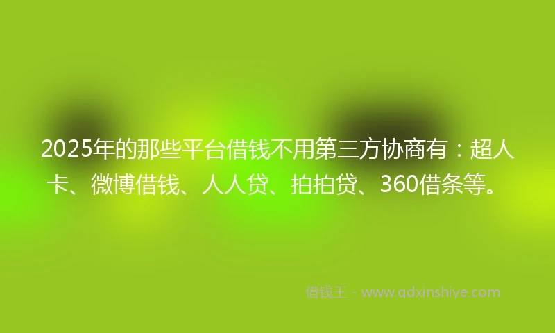 2025年的那些平台借钱不用第三方协商有：超人卡、微博借钱、人人贷、拍拍贷、360借条等。