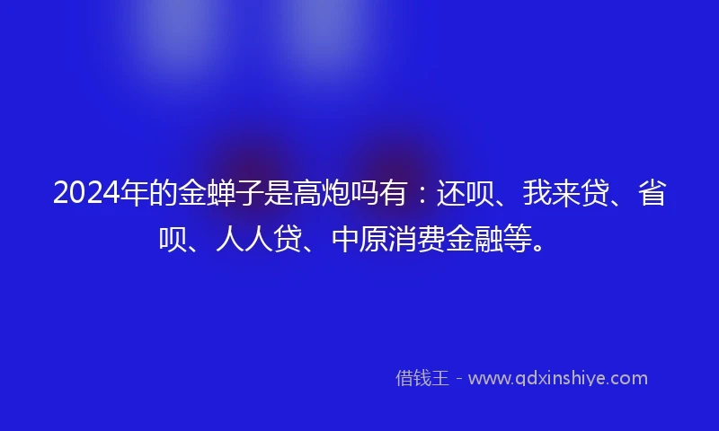2024年的金蝉子是高炮吗有：还呗、我来贷、省呗、人人贷、中原消费金融等。