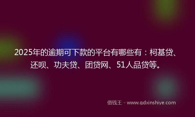 2025年的逾期可下款的平台有哪些有：柯基贷、还呗、功夫贷、团贷网、51人品贷等。