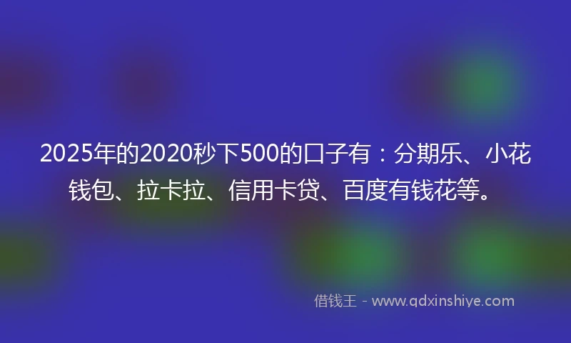 2025年的2020秒下500的口子有：分期乐、小花钱包、拉卡拉、信用卡贷、百度有钱花等。