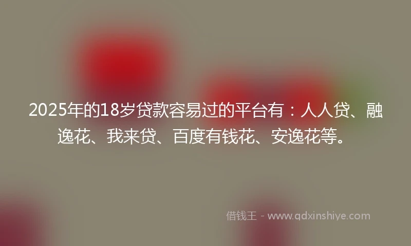 2025年的18岁贷款容易过的平台有：人人贷、融逸花、我来贷、百度有钱花、安逸花等。