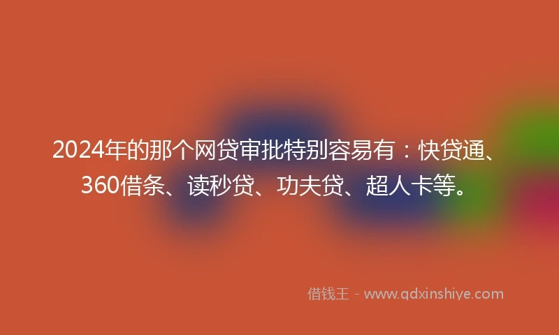 2024年的那个网贷审批特别容易有：快贷通、360借条、读秒贷、功夫贷、超人卡等。