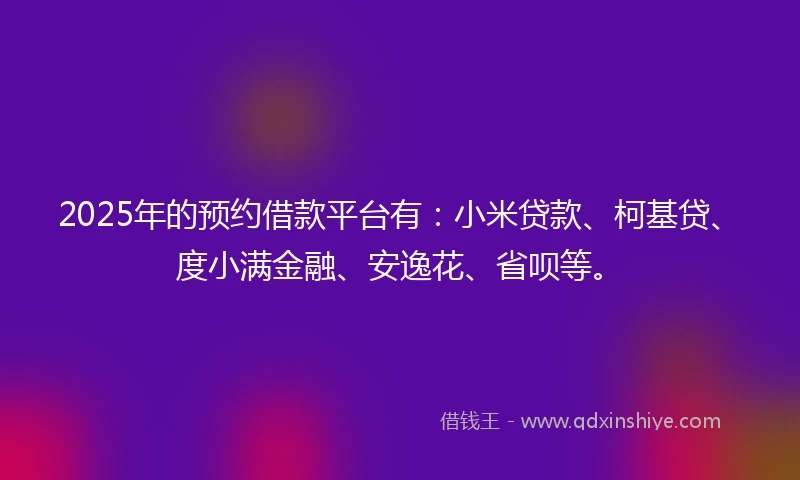 2025年的预约借款平台有：小米贷款、柯基贷、度小满金融、安逸花、省呗等。