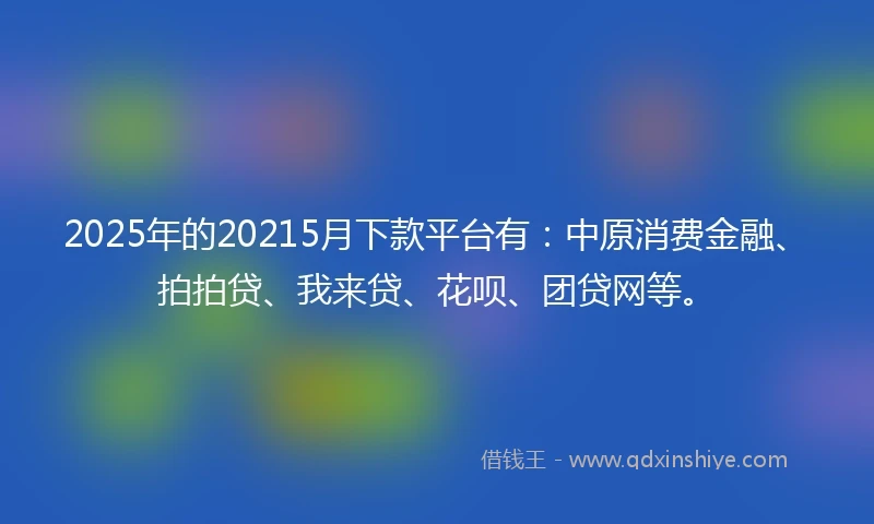 2025年的20215月下款平台有：中原消费金融、拍拍贷、我来贷、花呗、团贷网等。
