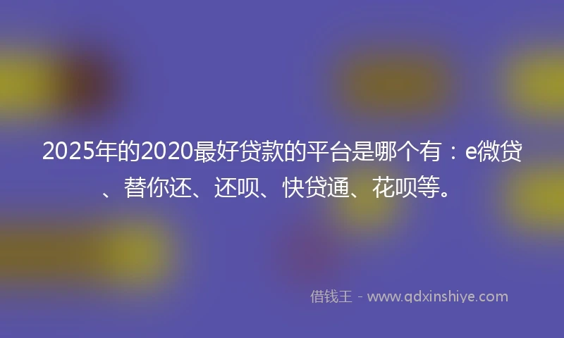 2025年的2020最好贷款的平台是哪个有：e微贷、替你还、还呗、快贷通、花呗等。