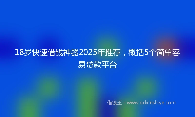 18岁快速借钱神器2025年推荐，概括5个简单容易贷款平台