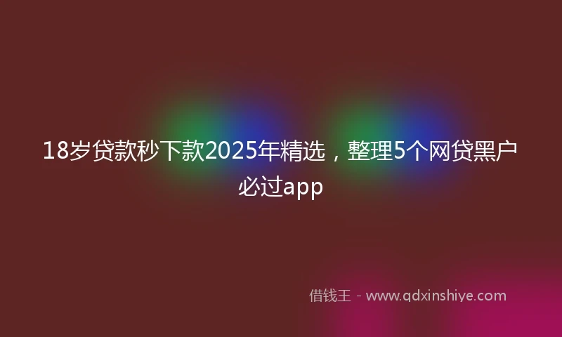 18岁贷款秒下款2025年精选，整理5个网贷黑户必过app
