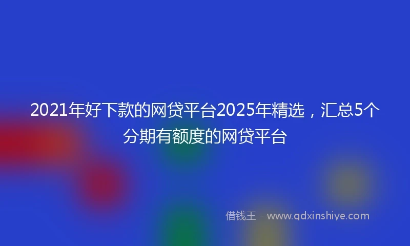 2021年好下款的网贷平台2025年精选，汇总5个分期有额度的网贷平台