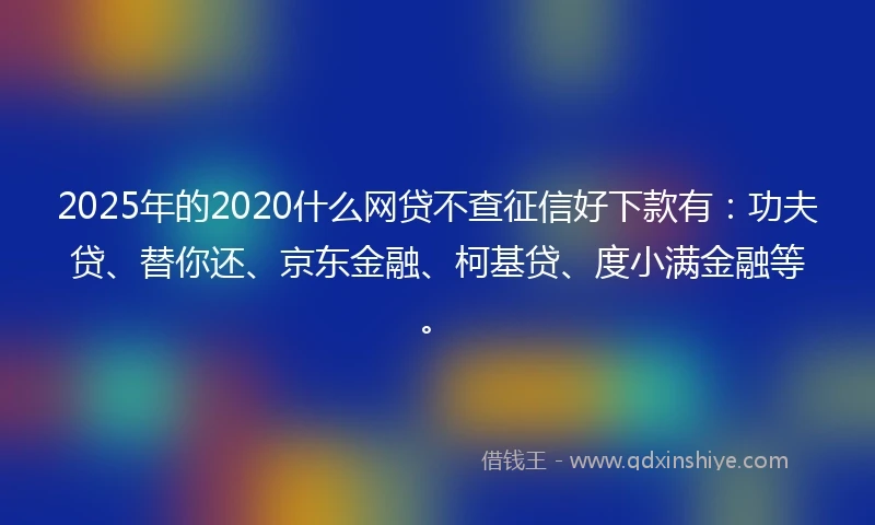 2025年的2020什么网贷不查征信好下款有：功夫贷、替你还、京东金融、柯基贷、度小满金融等。