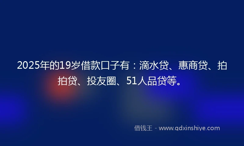 2025年的19岁借款口子有：滴水贷、惠商贷、拍拍贷、投友圈、51人品贷等。