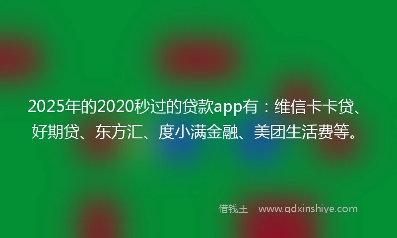 2025年的2020秒过的贷款app有：维信卡卡贷、好期贷、东方汇、度小满金融、美团生活费等。